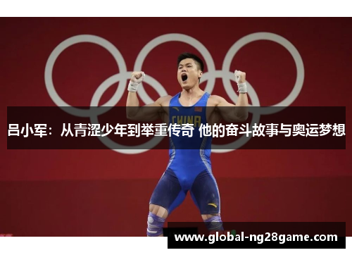 吕小军：从青涩少年到举重传奇 他的奋斗故事与奥运梦想