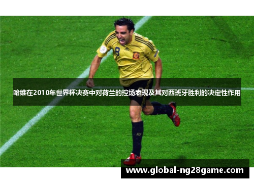 哈维在2010年世界杯决赛中对荷兰的控场表现及其对西班牙胜利的决定性作用