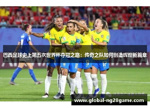 巴西足球史上第五次世界杯夺冠之路：传奇之队如何创造辉煌新篇章