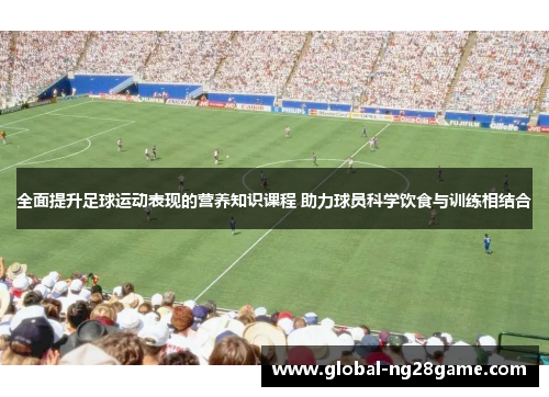 全面提升足球运动表现的营养知识课程 助力球员科学饮食与训练相结合