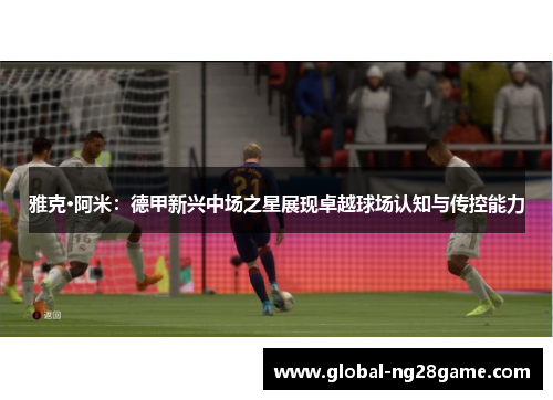 雅克·阿米：德甲新兴中场之星展现卓越球场认知与传控能力
