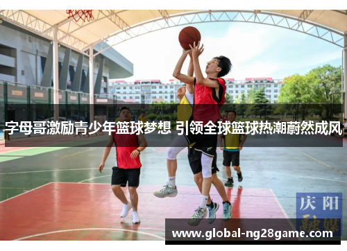 字母哥激励青少年篮球梦想 引领全球篮球热潮蔚然成风