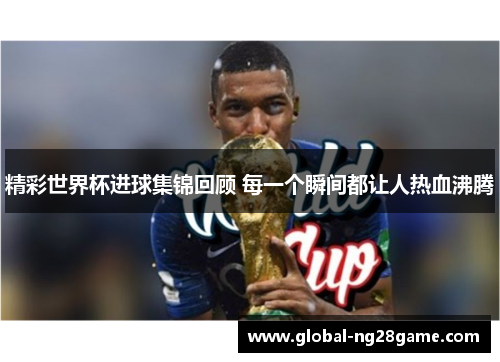 精彩世界杯进球集锦回顾 每一个瞬间都让人热血沸腾