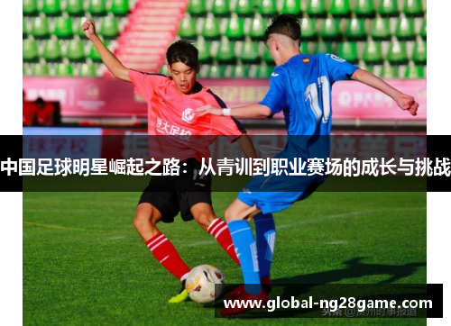中国足球明星崛起之路：从青训到职业赛场的成长与挑战