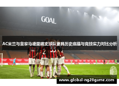 AC米兰与皇家马德里哪支球队更具历史底蕴与竞技实力对比分析