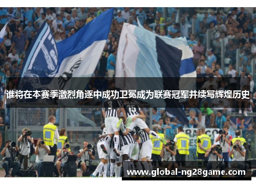 谁将在本赛季激烈角逐中成功卫冕成为联赛冠军并续写辉煌历史