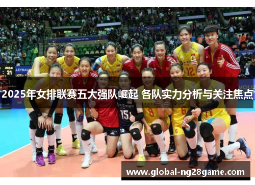 2025年女排联赛五大强队崛起 各队实力分析与关注焦点