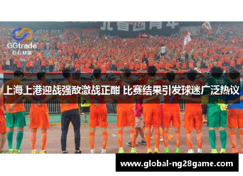 上海上港迎战强敌激战正酣 比赛结果引发球迷广泛热议