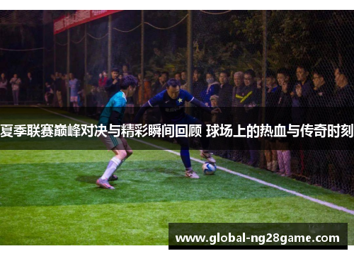 夏季联赛巅峰对决与精彩瞬间回顾 球场上的热血与传奇时刻