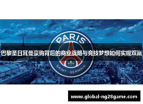 巴黎圣日耳曼豪购背后的商业战略与竞技梦想如何实现双赢