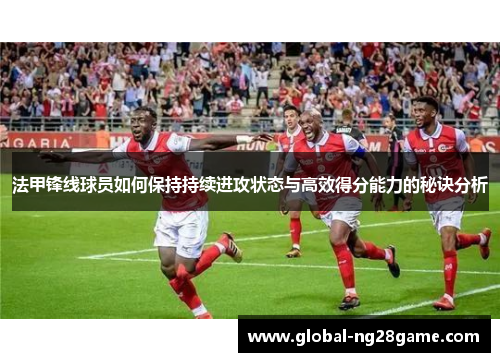 法甲锋线球员如何保持持续进攻状态与高效得分能力的秘诀分析