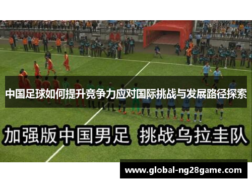 中国足球如何提升竞争力应对国际挑战与发展路径探索