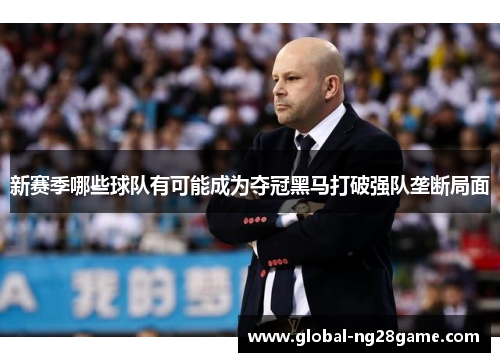 新赛季哪些球队有可能成为夺冠黑马打破强队垄断局面