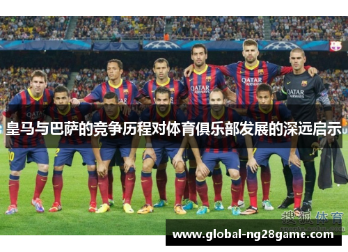 皇马与巴萨的竞争历程对体育俱乐部发展的深远启示