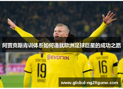 阿贾克斯青训体系如何造就欧洲足球巨星的成功之路