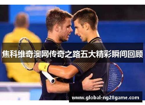 焦科维奇澳网传奇之路五大精彩瞬间回顾