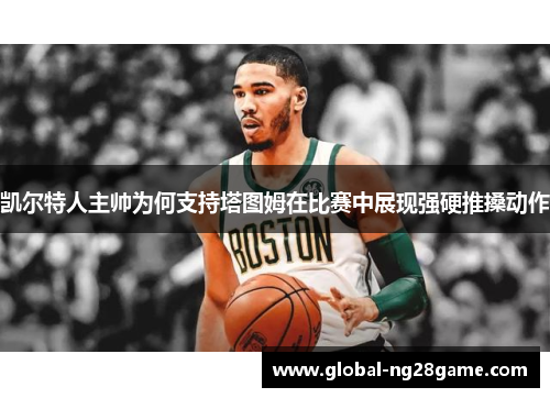 凯尔特人主帅为何支持塔图姆在比赛中展现强硬推搡动作