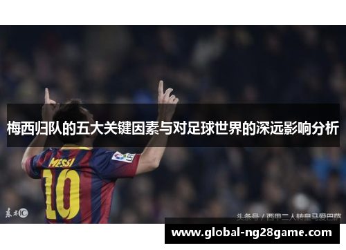 梅西归队的五大关键因素与对足球世界的深远影响分析