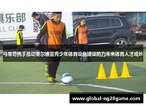 马蒂奇携手推动塞尔维亚青少年体育设施建设助力未来体育人才成长