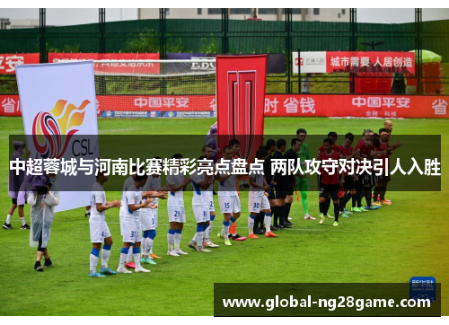 中超蓉城与河南比赛精彩亮点盘点 两队攻守对决引人入胜