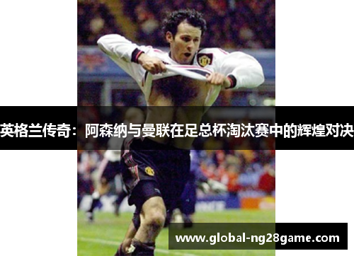 英格兰传奇：阿森纳与曼联在足总杯淘汰赛中的辉煌对决