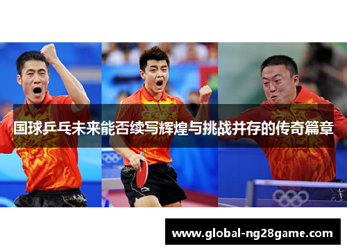 国球乒乓未来能否续写辉煌与挑战并存的传奇篇章