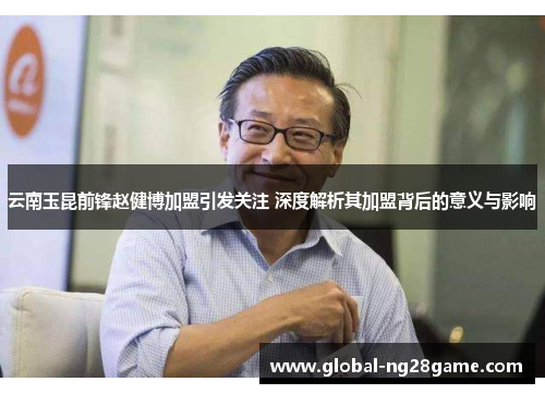 云南玉昆前锋赵健博加盟引发关注 深度解析其加盟背后的意义与影响