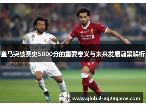 皇马突破赛史5000分的重要意义与未来发展前景解析