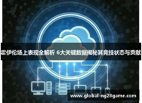 霍伊伦场上表现全解析 6大关键数据揭秘其竞技状态与贡献